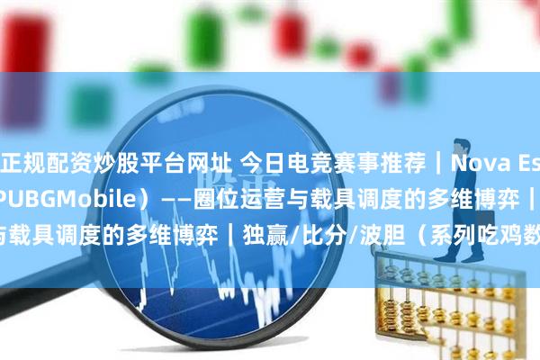 正规配资炒股平台网址 今日电竞赛事推荐｜Nova Esports vs Alpha7（PUBGMobile）——圈位运营与载具调度的多维博弈｜独赢/比分/波胆（系列吃鸡数）+ 临场要点