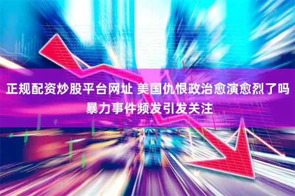 正规配资炒股平台网址 美国仇恨政治愈演愈烈了吗 暴力事件频发引发关注