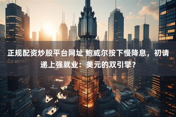 正规配资炒股平台网址 鲍威尔按下慢降息，初请递上强就业：美元的双引擎？