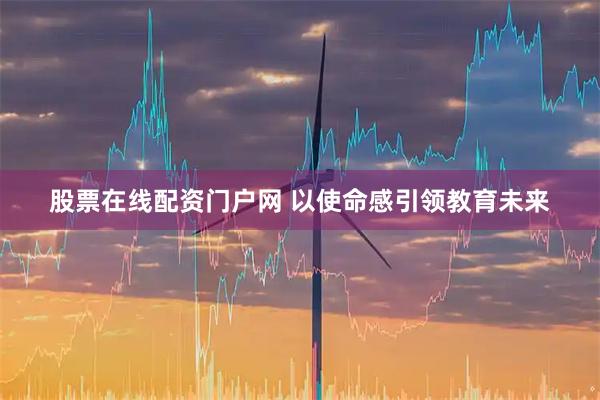 股票在线配资门户网 以使命感引领教育未来