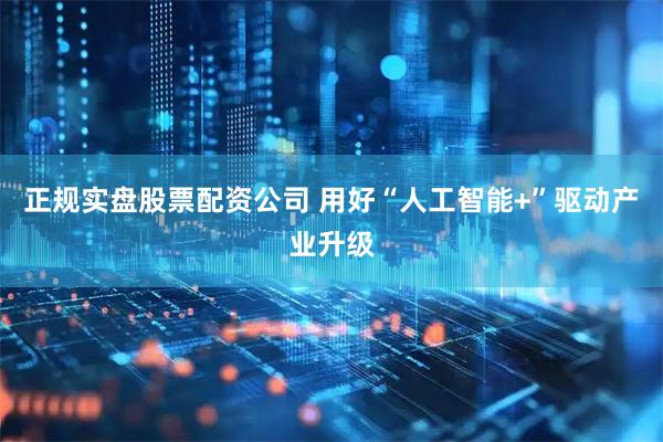 正规实盘股票配资公司 用好“人工智能+”驱动产业升级